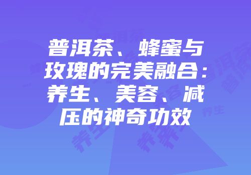 普洱茶、蜂蜜与玫瑰的完美融合：养生、美容、减压的神奇功效