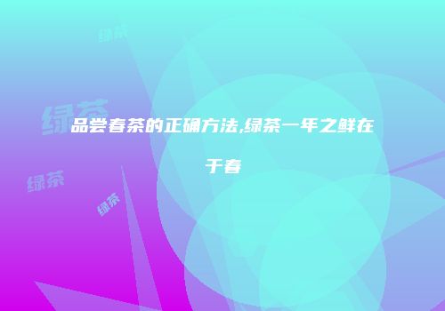 品尝春茶的正确方法,绿茶一年之鲜在于春