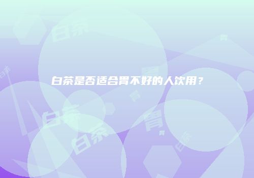 白茶是否适合胃不好的人饮用？