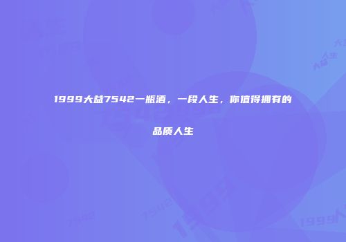 1999大益7542一瓶酒，一段人生，你值得拥有的品质人生