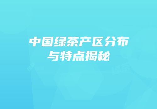 中国绿茶产区分布与特点揭秘