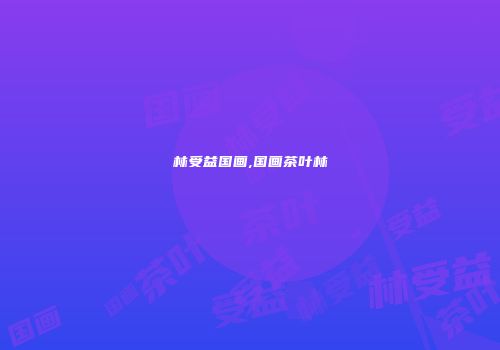 林受益国画,国画茶叶林