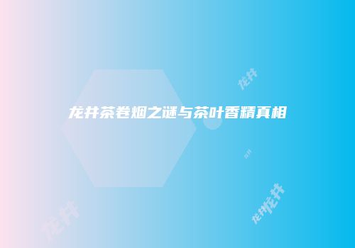 龙井茶卷烟之谜与茶叶香精真相