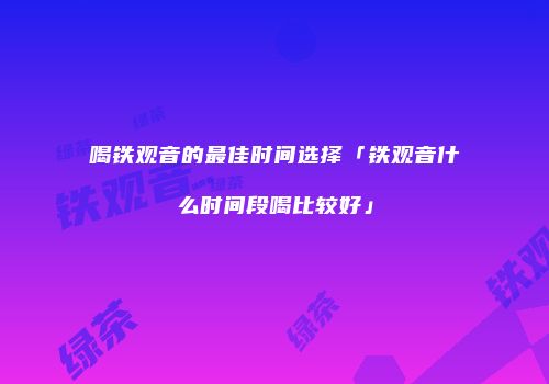 喝铁观音的最佳时间选择「铁观音什么时间段喝比较好」