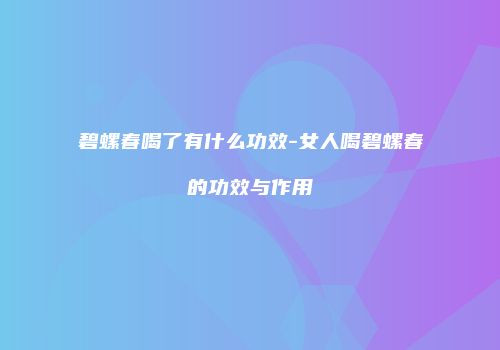 碧螺春喝了有什么功效-女人喝碧螺春的功效与作用