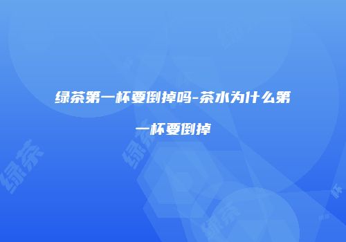 绿茶第一杯要倒掉吗-茶水为什么第一杯要倒掉
