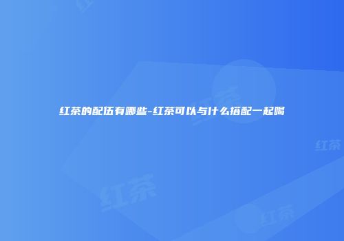 红茶的配伍有哪些-红茶可以与什么搭配一起喝