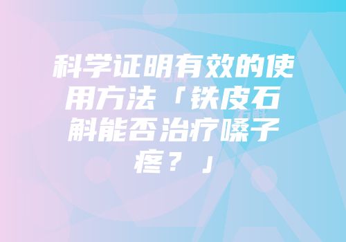 科学证明有效的使用方法「铁皮石斛能否治疗嗓子疼？」