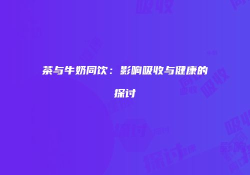 茶与牛奶同饮：影响吸收与健康的探讨