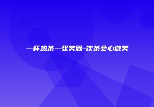 一杯热茶一张笑脸-饮茶会心微笑