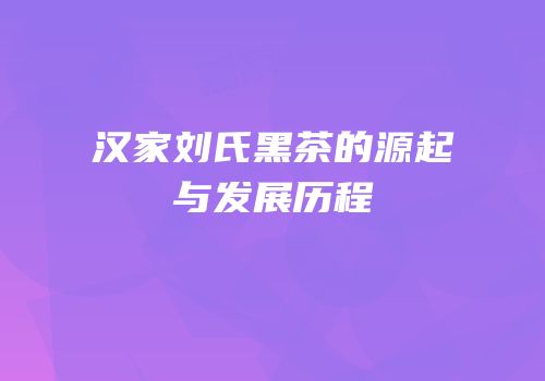 汉家刘氏黑茶的源起与发展历程