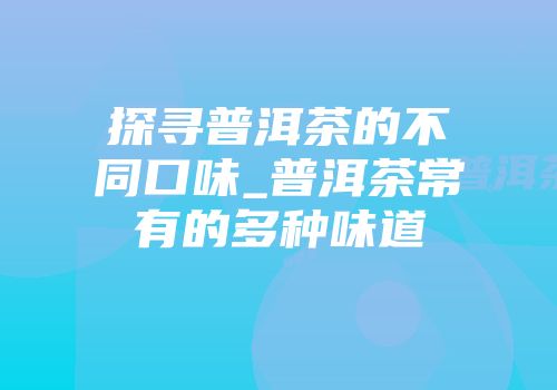 探寻普洱茶的不同口味_普洱茶常有的多种味道