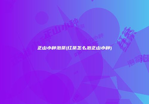 正山小种泡茶(红茶怎么泡正山小种)