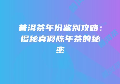 普洱茶年份鉴别攻略：揭秘真假陈年茶的秘密