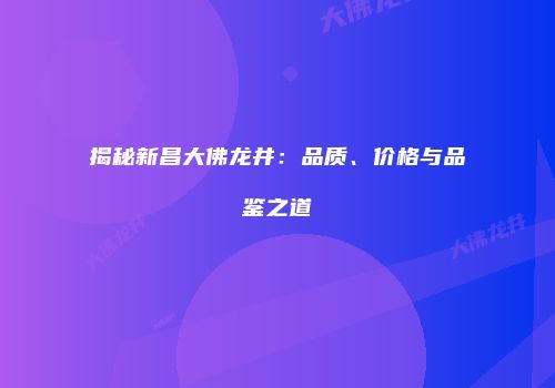 揭秘新昌大佛龙井：品质、价格与品鉴之道