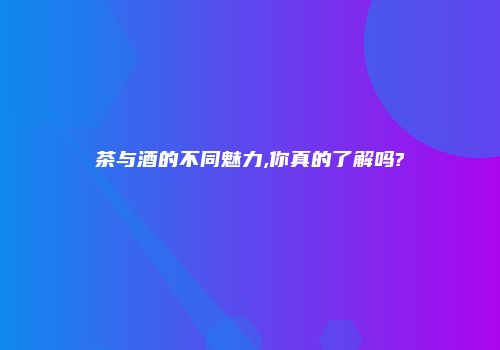 茶与酒的不同魅力,你真的了解吗?