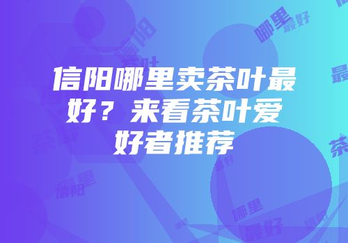 信阳哪里卖茶叶最好？来看茶叶爱好者推荐