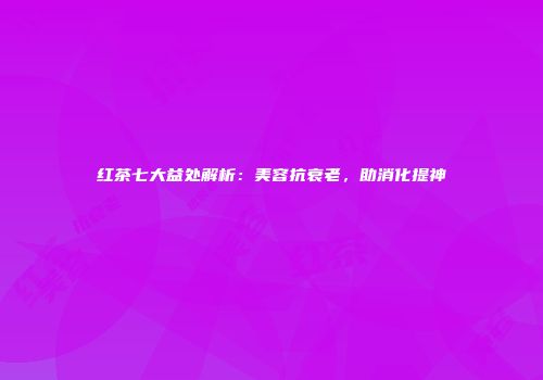 红茶七大益处解析：美容抗衰老，助消化提神