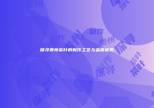 探寻贵州茶叶的制作工艺与品质优势
