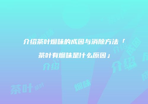 介绍茶叶烟味的成因与消除方法「茶叶有烟味是什么原因」