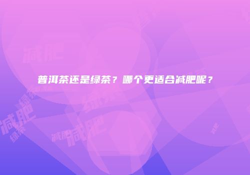 普洱茶还是绿茶？哪个更适合减肥呢？