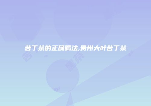 苦丁茶的正确喝法,贵州大叶苦丁茶