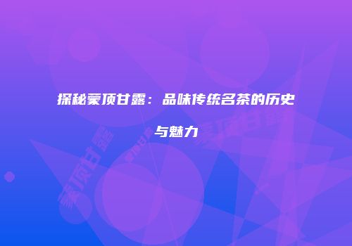 探秘蒙顶甘露：品味传统名茶的历史与魅力