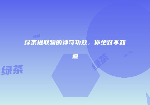 绿茶提取物的神奇功效，你绝对不知道