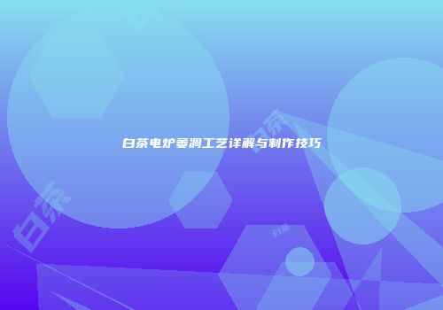 白茶电炉萎凋工艺详解与制作技巧
