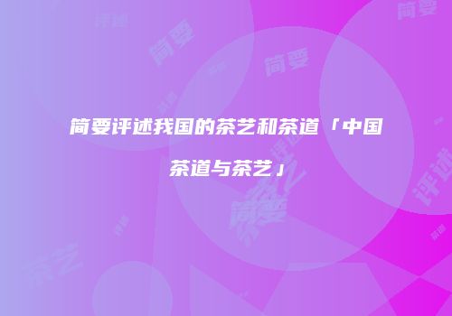 简要评述我国的茶艺和茶道「中国茶道与茶艺」