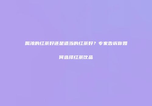 喝浓的红茶好还是适当的红茶好？专家告诉你如何选择红茶饮品
