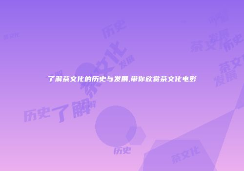 了解茶文化的历史与发展,带你欣赏茶文化电影