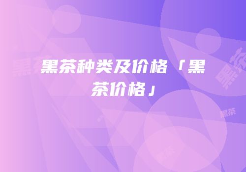 黑茶种类及价格「黑茶价格」
