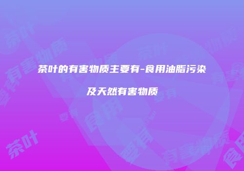 茶叶的有害物质主要有-食用油脂污染及天然有害物质