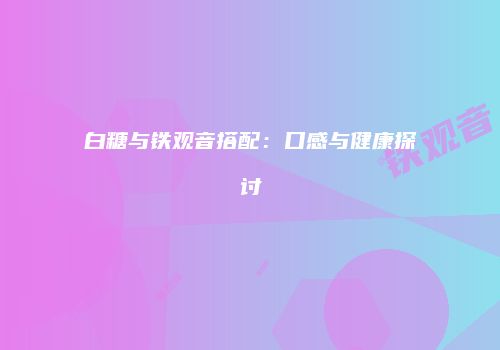 白糖与铁观音搭配：口感与健康探讨