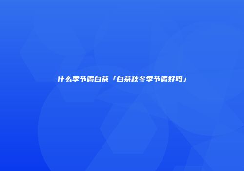 什么季节喝白茶「白茶秋冬季节喝好吗」