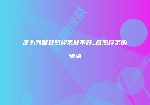 怎么判断日照绿茶好不好_日照绿茶的特点