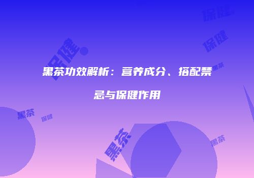 黑茶功效解析：营养成分、搭配禁忌与保健作用