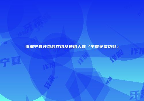详解宁夏牙茶的作用及适用人群「宁夏牙茶功效」