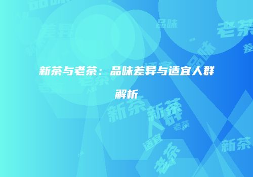 新茶与老茶：品味差异与适宜人群解析