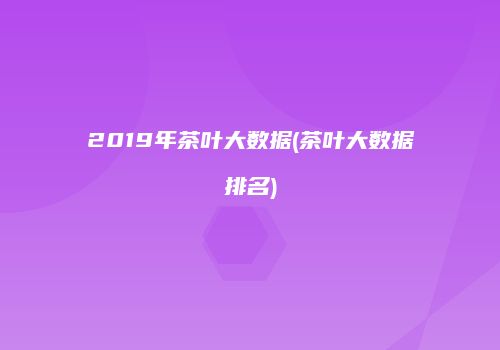 2019年茶叶大数据(茶叶大数据排名)