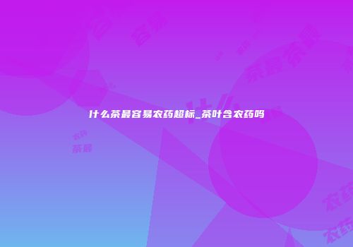 什么茶最容易农药超标_茶叶含农药吗