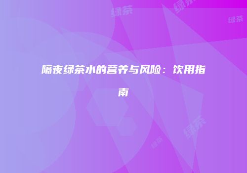 隔夜绿茶水的营养与风险：饮用指南
