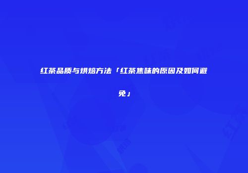 红茶品质与烘焙方法「红茶焦味的原因及如何避免」