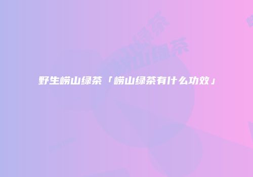 野生崂山绿茶「崂山绿茶有什么功效」
