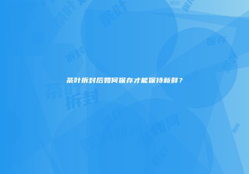 茶叶拆封后如何保存才能保持新鲜？