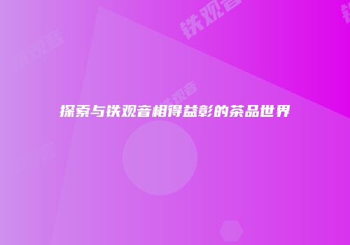 探索与铁观音相得益彰的茶品世界