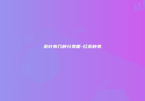 茶叶有几种分类呢-红茶种类