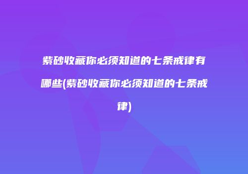 紫砂收藏你必须知道的七条戒律有哪些(紫砂收藏你必须知道的七条戒律)