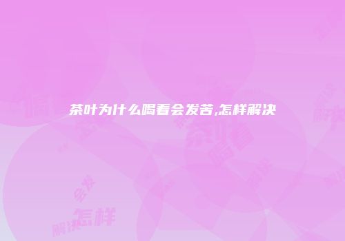 茶叶为什么喝着会发苦,怎样解决